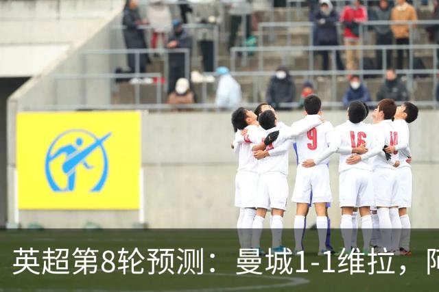 英超第8轮预测：曼城1-1维拉，阿森纳1-0，切尔西2-1，利物浦2-1