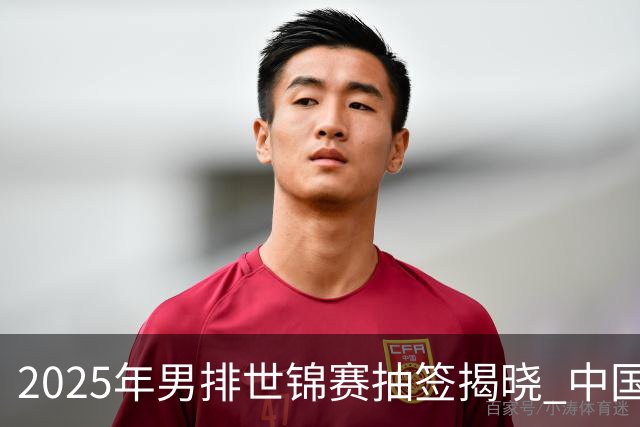 2025年男排世锦赛抽签揭晓 中国与巴塞捷3队同组